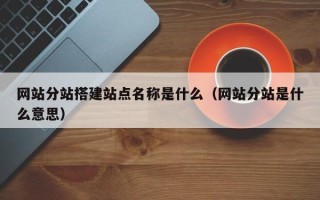 恩施网站分站搭建站点名称是什么（网站分站是什么意思）
