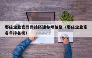 恩施枣庄企业官网网站搭建参考价格（枣庄企业家名单排名榜）