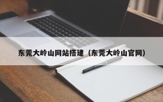恩施东莞大岭山网站搭建（东莞大岭山官网）