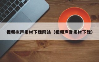 恩施视频拟声素材下载网站（视频声音素材下载）