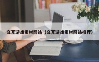 恩施交互游戏素材网站（交互游戏素材网站推荐）