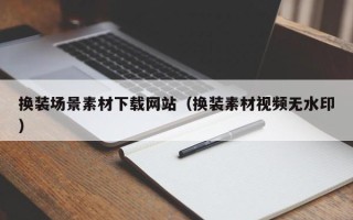恩施换装场景素材下载网站（换装素材视频无水印）