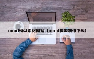 恩施mmd模型素材网站（mmd模型制作下载）
