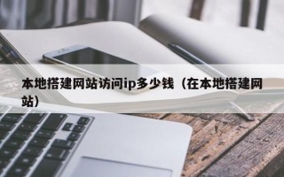 恩施本地搭建网站访问ip多少钱（在本地搭建网站）