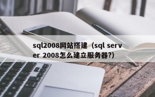 恩施sql2008网站搭建（sql server 2008怎么建立服务器?）