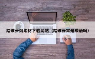 恩施踏破云烟素材下载网站（踏破云霄是成语吗）