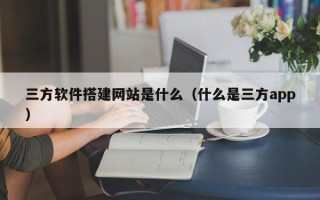 恩施三方软件搭建网站是什么（什么是三方app）