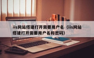 恩施iis网站搭建打开需要用户名（iis网站搭建打开需要用户名和密码）