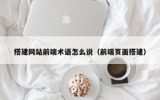 恩施搭建网站前端术语怎么说（前端页面搭建）