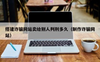 恩施搭建诈骗网站卖给别人判刑多久（制作诈骗网站）
