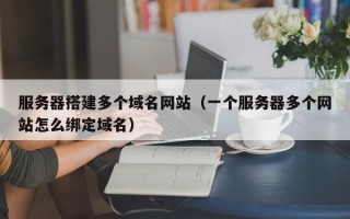 恩施服务器搭建多个域名网站（一个服务器多个网站怎么绑定域名）