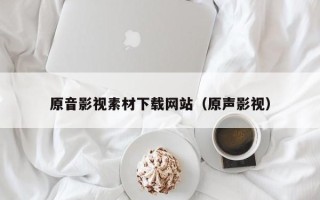 恩施原音影视素材下载网站（原声影视）