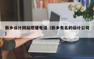 恩施新乡设计网站搭建电话（新乡有名的设计公司）