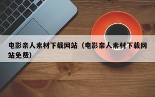 恩施电影亲人素材下载网站（电影亲人素材下载网站免费）