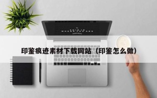 恩施印鉴痕迹素材下载网站（印鉴怎么做）