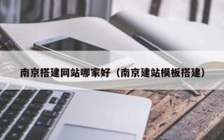 恩施南京搭建网站哪家好（南京建站模板搭建）