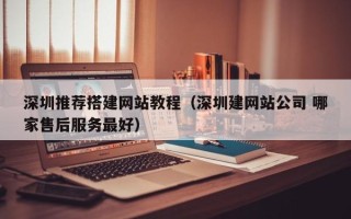 恩施深圳推荐搭建网站教程（深圳建网站公司 哪家售后服务最好）