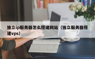 恩施独立ip服务器怎么搭建网站（独立服务器搭建vps）