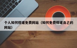 恩施个人如何搭建免费网站（如何免费搭建自己的网站）