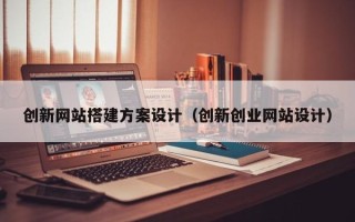 恩施创新网站搭建方案设计（创新创业网站设计）