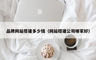 恩施品牌网站搭建多少钱（网站搭建公司哪家好）